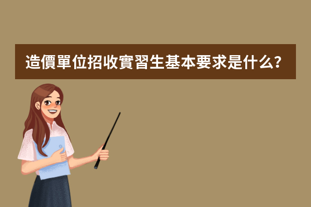 造價單位招收實習生基本要求是什么？想要從事造價行業(yè)要學習掌握好哪些東西？